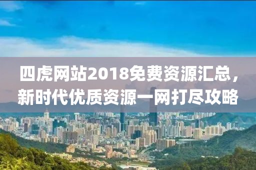 四虎网站2018免费资源汇总，新时代优质资源一网打尽攻略