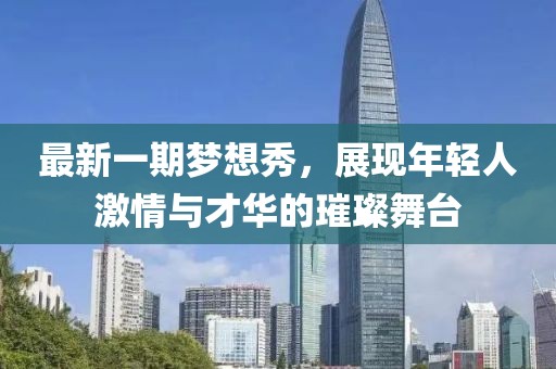 最新一期梦想秀，展现年轻人激情与才华的璀璨舞台