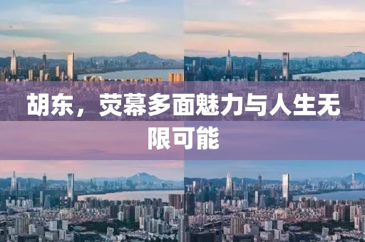 胡东，荧幕多面魅力与人生无限可能