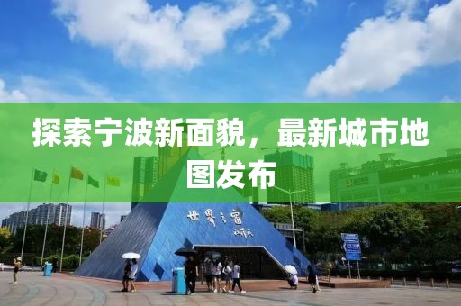 探索宁波新面貌，最新城市地图发布