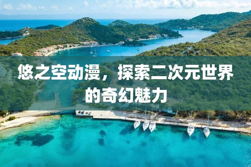 悠之空动漫，探索二次元世界的奇幻魅力