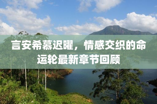 言安希慕迟曜，情感交织的命运轮最新章节回顾