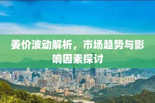 姜价波动解析，市场趋势与影响因素探讨