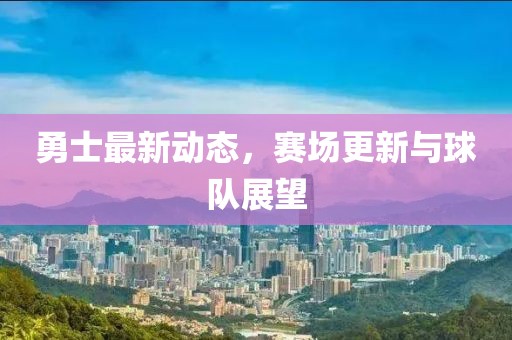 勇士最新动态，赛场更新与球队展望