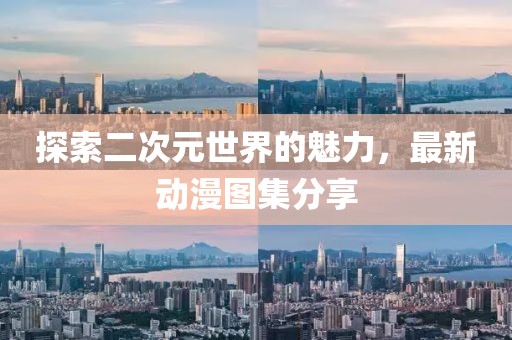 探索二次元世界的魅力，最新动漫图集分享