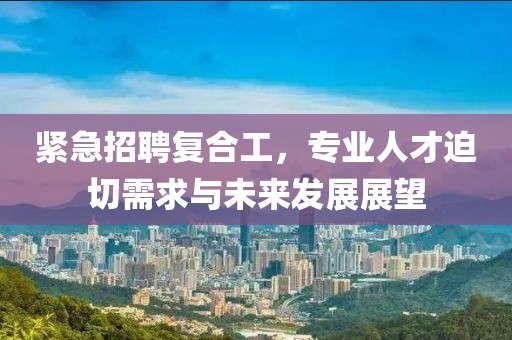 紧急招聘复合工，专业人才迫切需求与未来发展展望