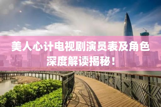 美人心计电视剧演员表及角色深度解读揭秘！