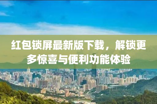 红包锁屏最新版下载，解锁更多惊喜与便利功能体验