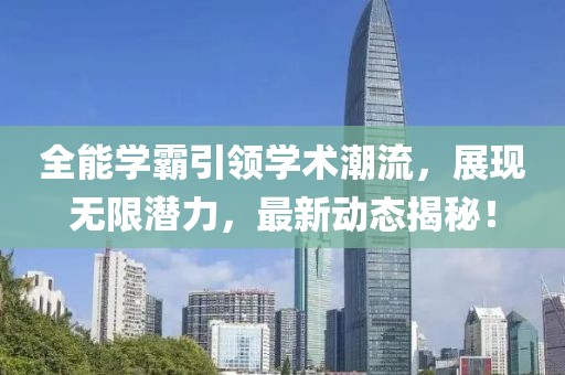 全能学霸引领学术潮流，展现无限潜力，最新动态揭秘！