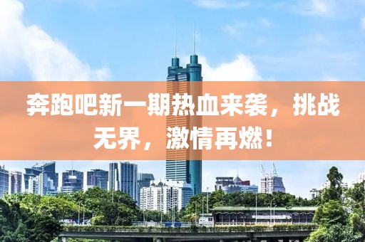 奔跑吧新一期热血来袭，挑战无界，激情再燃！
