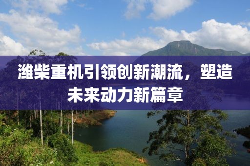 潍柴重机引领创新潮流，塑造未来动力新篇章