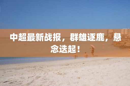 中超最新战报，群雄逐鹿，悬念迭起！