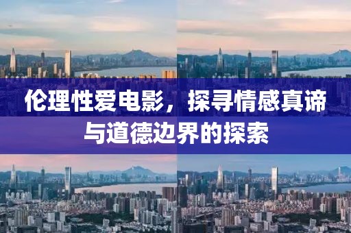 伦理性爱电影，探寻情感真谛与道德边界的探索