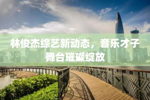林俊杰综艺新动态，音乐才子舞台璀璨绽放
