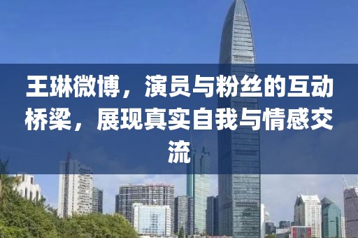 王琳微博，演员与粉丝的互动桥梁，展现真实自我与情感交流