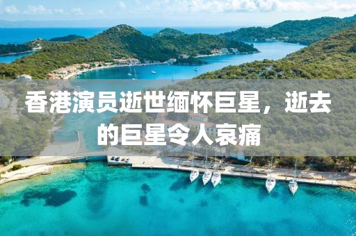 香港演员逝世缅怀巨星，逝去的巨星令人哀痛