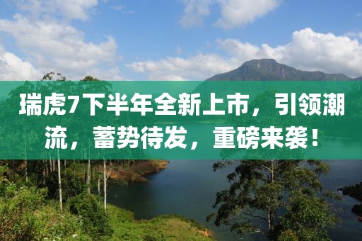 瑞虎7下半年全新上市，引领潮流，蓄势待发，重磅来袭！