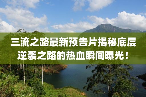三流之路最新预告片揭秘底层逆袭之路的热血瞬间曝光！