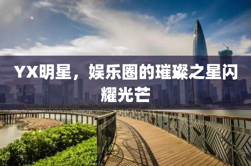 YX明星，娱乐圈的璀璨之星闪耀光芒