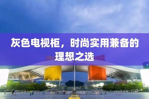 灰色电视柜，时尚实用兼备的理想之选