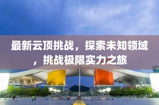最新云顶挑战，探索未知领域，挑战极限实力之旅