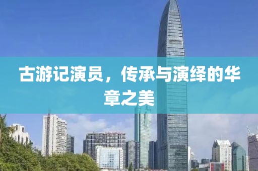古游记演员，传承与演绎的华章之美