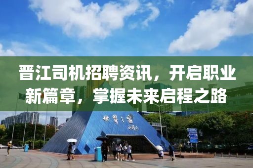 晋江司机招聘资讯，开启职业新篇章，掌握未来启程之路