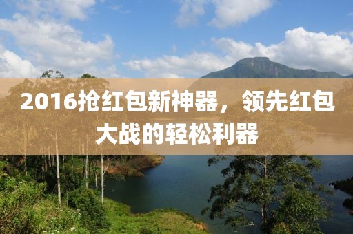 2016抢红包新神器，领先红包大战的轻松利器