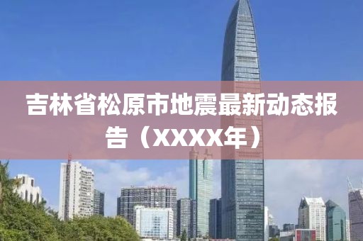 吉林省松原市地震最新动态报告（XXXX年）