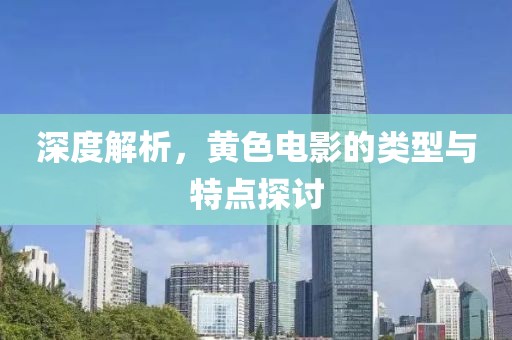 深度解析，黄色电影的类型与特点探讨