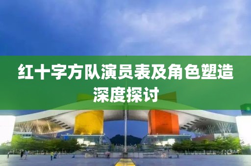 红十字方队演员表及角色塑造深度探讨