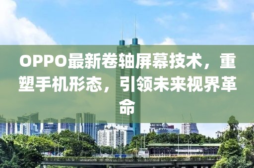 OPPO最新卷轴屏幕技术，重塑手机形态，引领未来视界革命