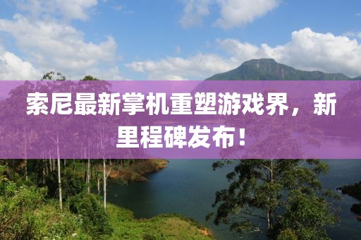 索尼最新掌机重塑游戏界，新里程碑发布！