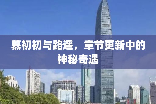 慕初初与路遥，章节更新中的神秘奇遇