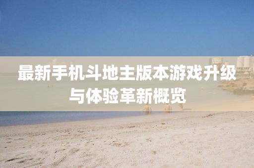 最新手机斗地主版本游戏升级与体验革新概览