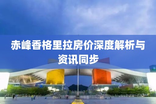 赤峰香格里拉房价深度解析与资讯同步