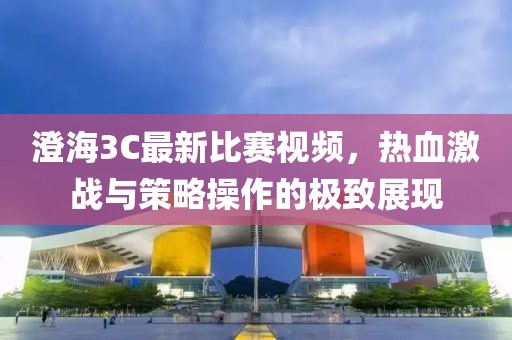 澄海3C最新比赛视频，热血激战与策略操作的极致展现