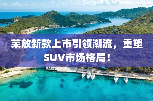 荣放新款上市引领潮流，重塑SUV市场格局！