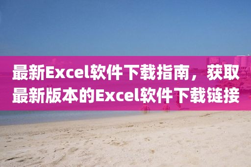 最新Excel软件下载指南，获取最新版本的Excel软件下载链接