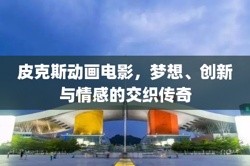 皮克斯动画电影，梦想、创新与情感的交织传奇