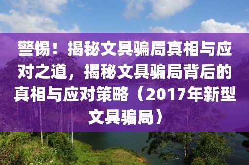 警惕！揭秘文具骗局真相与应对之道，揭秘文具骗局背后的真相与应对策略（2017年新型文具骗局）