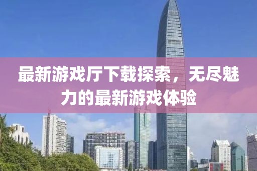 最新游戏厅下载探索，无尽魅力的最新游戏体验