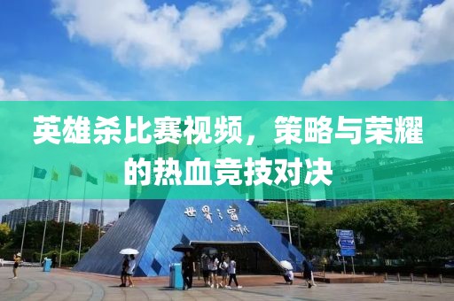 英雄杀比赛视频，策略与荣耀的热血竞技对决
