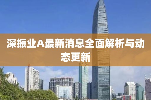 深振业A最新消息全面解析与动态更新