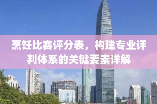 烹饪比赛评分表，构建专业评判体系的关键要素详解