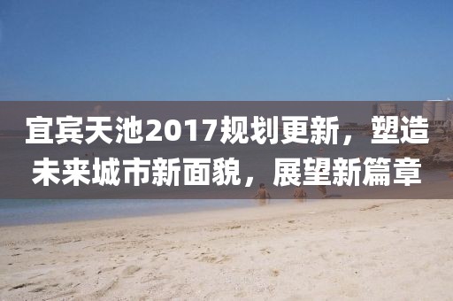 宜宾天池2017规划更新，塑造未来城市新面貌，展望新篇章