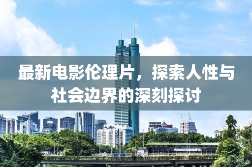 最新电影伦理片，探索人性与社会边界的深刻探讨