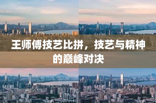 王师傅技艺比拼，技艺与精神的巅峰对决