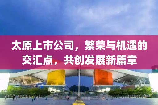 太原上市公司，繁荣与机遇的交汇点，共创发展新篇章