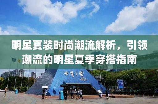 明星夏装时尚潮流解析，引领潮流的明星夏季穿搭指南